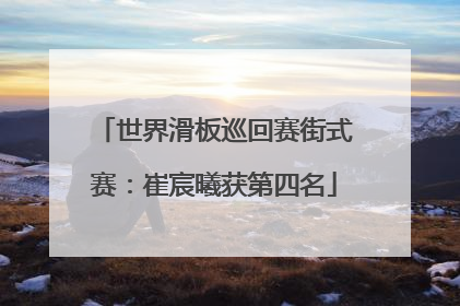 世界滑板巡回赛街式赛：崔宸曦获第四名