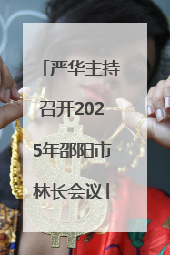 严华主持召开2025年邵阳市林长会议