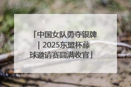 中国女队勇夺银牌｜2025东盟杯藤球邀请赛圆满收官