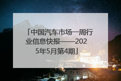 中国汽车市场一周行业信息快报——2025年5月第4期