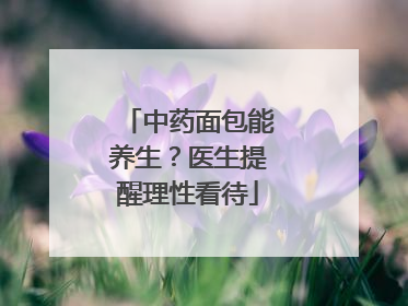 中药面包能养生？医生提醒理性看待