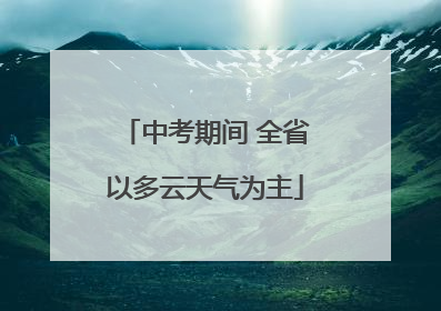 中考期间 全省以多云天气为主