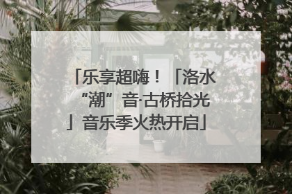 乐享超嗨！「洛水“潮”音·古桥拾光」音乐季火热开启