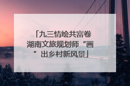 九三情绘共富卷 湖南文旅规划师“画”出乡村新风景