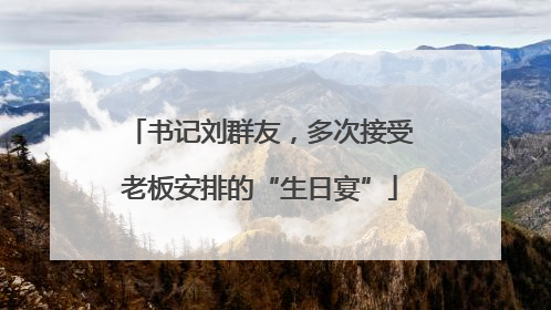 书记刘群友，多次接受老板安排的“生日宴”