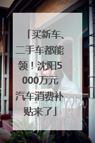 买新车、二手车都能领！沈阳5000万元汽车消费补贴来了