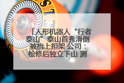人形机器人“行者泰山”泰山首秀滑倒被抬上担架 公司：检修后独立下山 测试就是为暴露问题