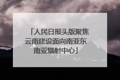 人民日报头版聚焦云南建设面向南亚东南亚辐射中心