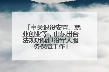 事关退役安置、就业创业等，山东出台法规明确退役军人服务保障工作