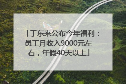 于东来公布今年福利：员工月收入9000元左右，年假40天以上