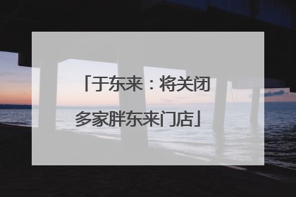 于东来：将关闭多家胖东来门店