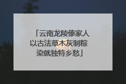 云南龙陵傣家人以古法草木灰制粽 染就独特乡愁