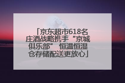 京东超市618名庄酒战略携手“京城俱乐部” 恒温恒湿仓存储配送更放心