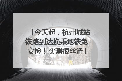 今天起，杭州城站铁路到达换乘地铁免安检！实测很丝滑