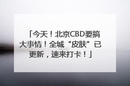 今天！北京CBD要搞大事情！全城“皮肤”已更新，速来打卡！