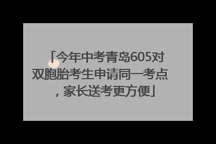 今年中考青岛605对双胞胎考生申请同一考点，家长送考更方便