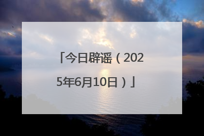 今日辟谣（2025年6月10日）