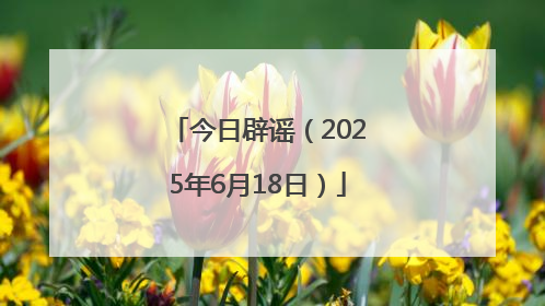 今日辟谣（2025年6月18日）