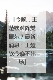 今晚，王楚钦对阵樊振东？最新消息：王楚钦今晚不出场