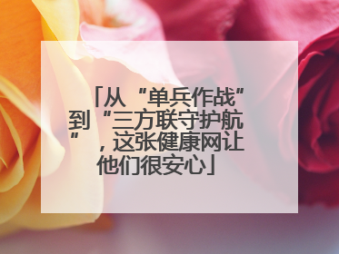 从“单兵作战”到“三方联守护航”，这张健康网让他们很安心