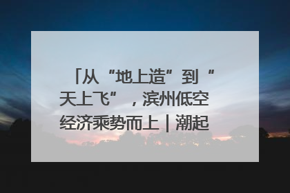 从“地上造”到“天上飞”，滨州低空经济乘势而上｜潮起渤海・网聚黄蓝