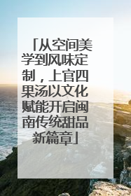 从空间美学到风味定制，上官四果汤以文化赋能开启闽南传统甜品新篇章