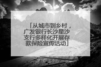 从城市到乡村，广发银行长沙星沙支行多样化开展存款保险宣传活动