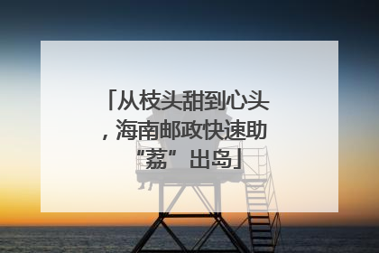 从枝头甜到心头，海南邮政快速助“荔”出岛