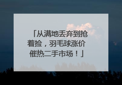 从满地丢弃到抢着捡，羽毛球涨价催热二手市场！