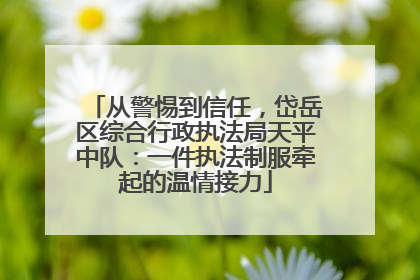 从警惕到信任，岱岳区综合行政执法局天平中队：一件执法制服牵起的温情接力