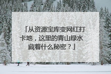 从资源宝库变网红打卡地，这里的青山绿水藏着什么秘密？