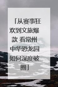 从赛事狂欢到文旅爆款 看常州中华恐龙园如何深度破圈