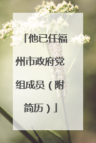 他已任福州市政府党组成员（附简历）
