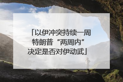 以伊冲突持续一周 特朗普“两周内”决定是否对伊动武