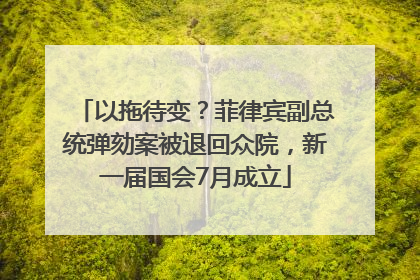 以拖待变？菲律宾副总统弹劾案被退回众院，新一届国会7月成立