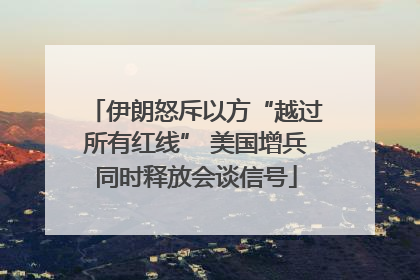 伊朗怒斥以方“越过所有红线” 美国增兵同时释放会谈信号