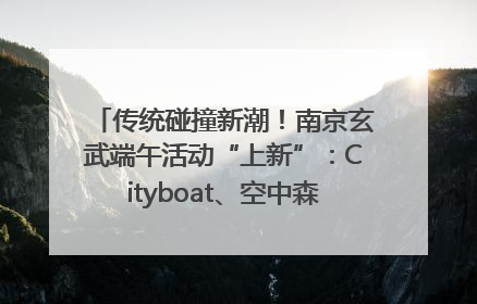 传统碰撞新潮！南京玄武端午活动“上新”：Cityboat、空中森林、骑行市集引热潮