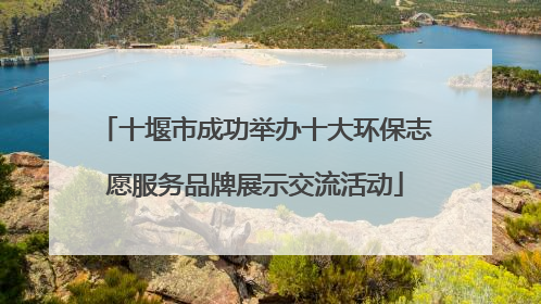 十堰市成功举办十大环保志愿服务品牌展示交流活动