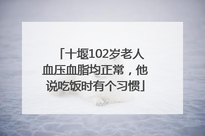 十堰102岁老人血压血脂均正常，他说吃饭时有个习惯