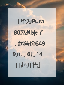 华为Pura 80系列来了，起售价6499元，6月14日起开售