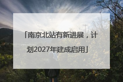 南京北站有新进展，计划2027年建成启用
