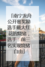 南宁龙舟公开赛奖励选手戴大红花的烧猪，选手：前三名实现烧猪自由