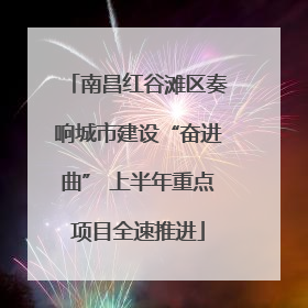 南昌红谷滩区奏响城市建设“奋进曲” 上半年重点项目全速推进