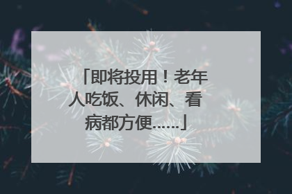 即将投用！老年人吃饭、休闲、看病都方便……
