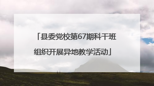 县委党校第67期科干班组织开展异地教学活动