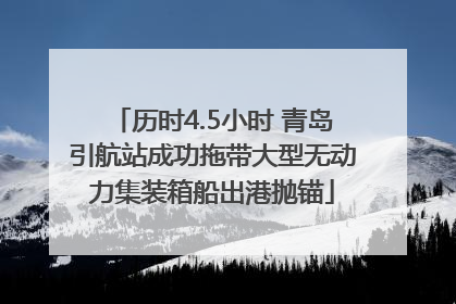 历时4.5小时 青岛引航站成功拖带大型无动力集装箱船出港抛锚