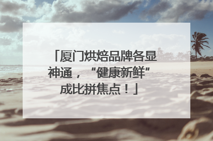厦门烘焙品牌各显神通，“健康新鲜”成比拼焦点！