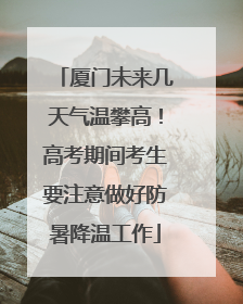 厦门未来几天气温攀高！高考期间考生要注意做好防暑降温工作