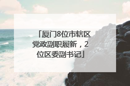 厦门8位市辖区党政副职履新，2位区委副书记