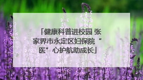 健康科普进校园 张家界市永定区妇保院“医”心护航助成长